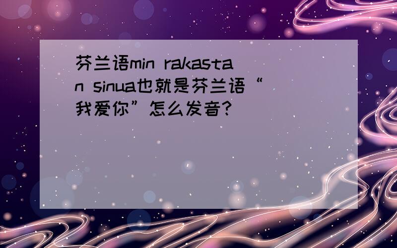 芬兰语min rakastan sinua也就是芬兰语“我爱你”怎么发音?