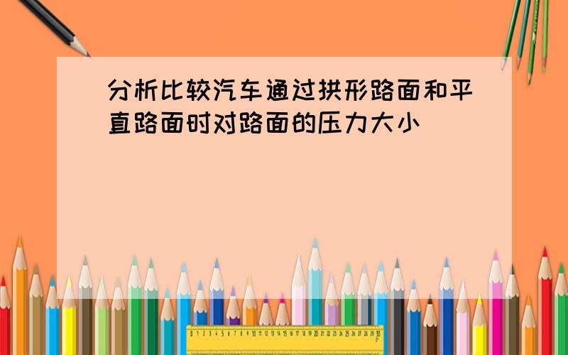 分析比较汽车通过拱形路面和平直路面时对路面的压力大小