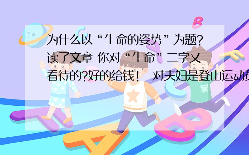 为什么以“生命的姿势”为题?读了文章 你对“生命”二字又看待的?好的给钱!一对夫妇是登山运动员,为了庆祝他们儿子一周岁的生日,他们决定背着儿子登上七千米的雪山.他们特意挑选了一