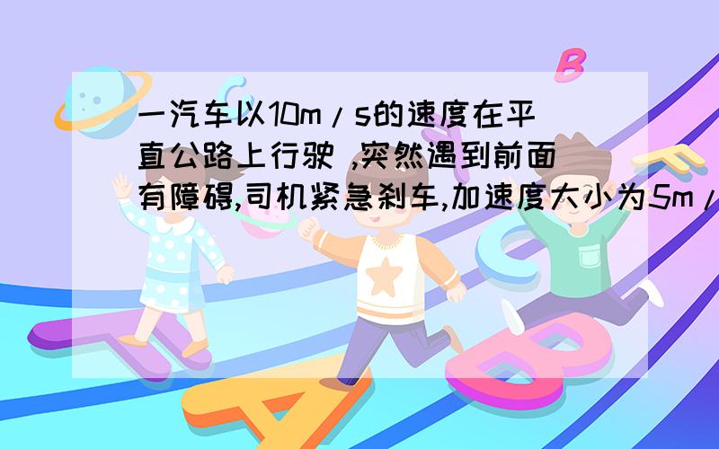 一汽车以10m/s的速度在平直公路上行驶 ,突然遇到前面有障碍,司机紧急刹车,加速度大小为5m/s²,求刹车3秒末的速度和3秒内的位移.