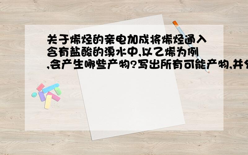 关于烯烃的亲电加成将烯烃通入含有盐酸的溴水中,以乙烯为例,会产生哪些产物?写出所有可能产物,并分析哪些是主产物,哪些是副产物.在这个过程中,是Br+先进攻,还是H+更加快呢?烯烃水化不