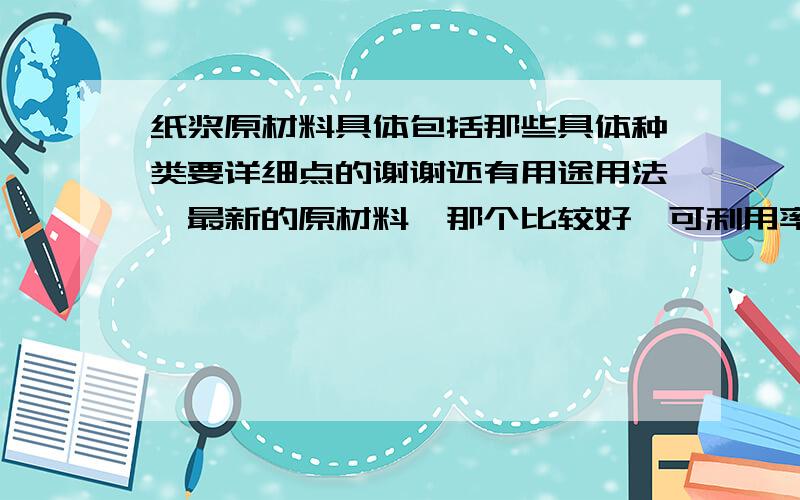 纸浆原材料具体包括那些具体种类要详细点的谢谢还有用途用法,最新的原材料,那个比较好,可利用率,造纸工艺等有没有关于皇竹草造纸的资料