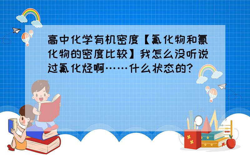 高中化学有机密度【氟化物和氯化物的密度比较】我怎么没听说过氟化烃啊……什么状态的?