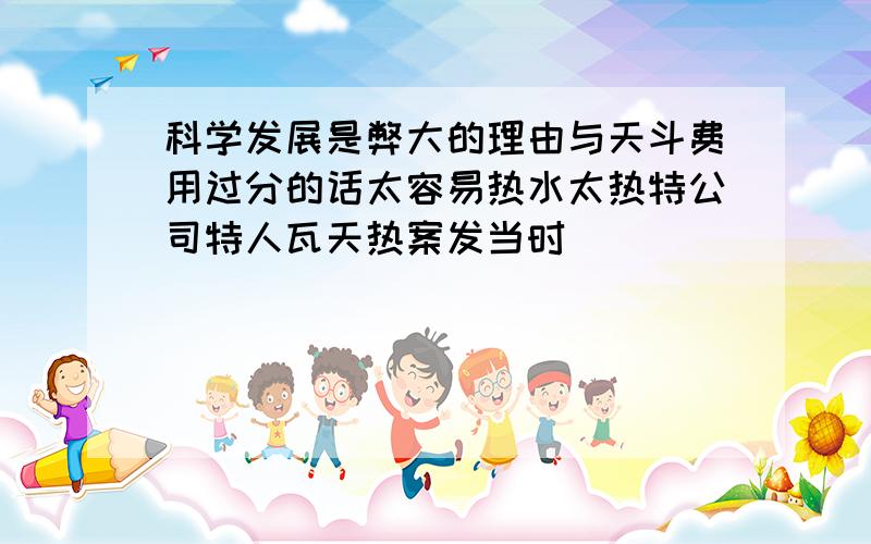 科学发展是弊大的理由与天斗费用过分的话太容易热水太热特公司特人瓦天热案发当时