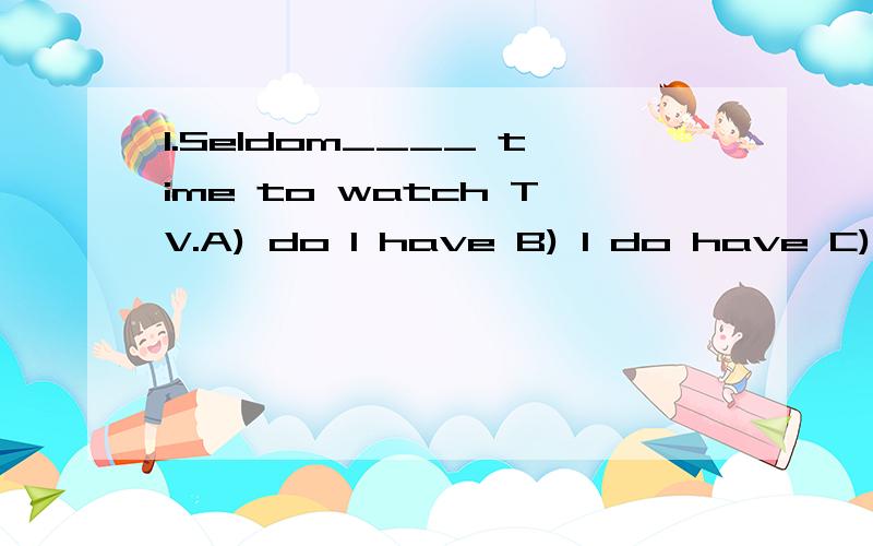 1.Seldom____ time to watch TV.A) do I have B) I do have C) I have D) I shall have2.Neither ofthe sisters ____ any interest in English .A) shows B) show C)is D) are3.I'd better have a break .I ____ on this too long..A) have been working B) am working