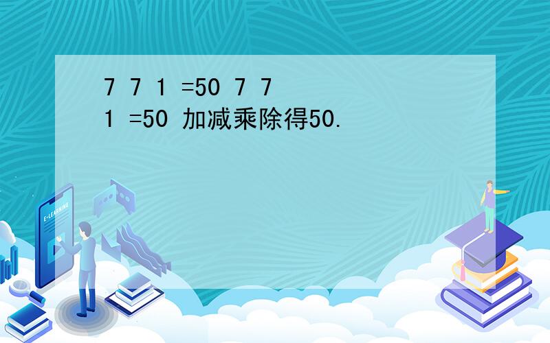 7 7 1 =50 7 7 1 =50 加减乘除得50.