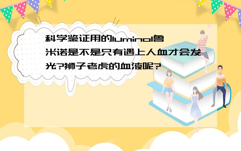 科学鉴证用的luminol鲁米诺是不是只有遇上人血才会发光?狮子老虎的血液呢?