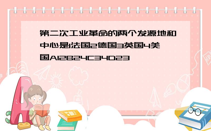 第二次工业革命的两个发源地和中心是1法国2德国3英国4美国A12B24C34D23