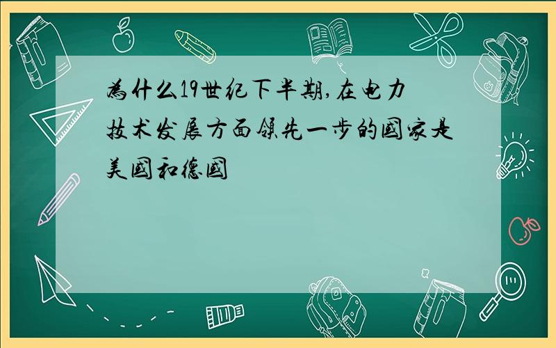 为什么19世纪下半期,在电力技术发展方面领先一步的国家是美国和德国