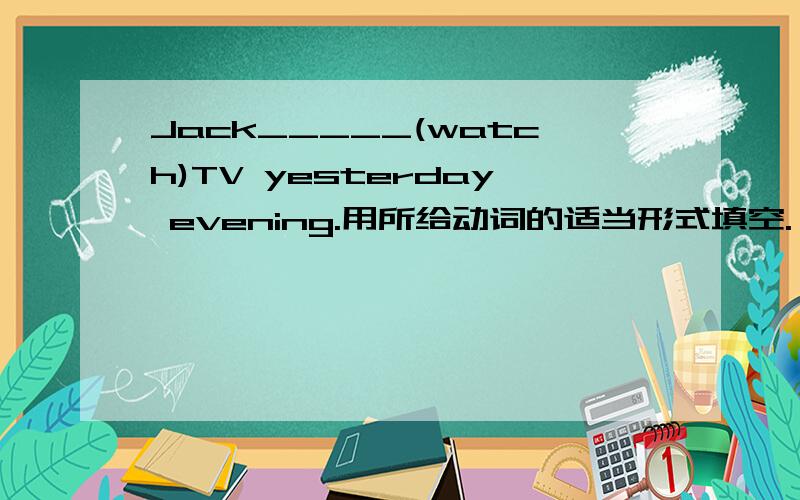 Jack_____(watch)TV yesterday evening.用所给动词的适当形式填空.（注意：题目是过去式）