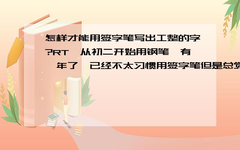 怎样才能用签字笔写出工整的字?RT,从初二开始用钢笔,有一年了,已经不太习惯用签字笔但是总觉得用签字笔在书写的时候会更整齐,现在每当拿起签字笔写出来的字都不满意,整个写字的手感