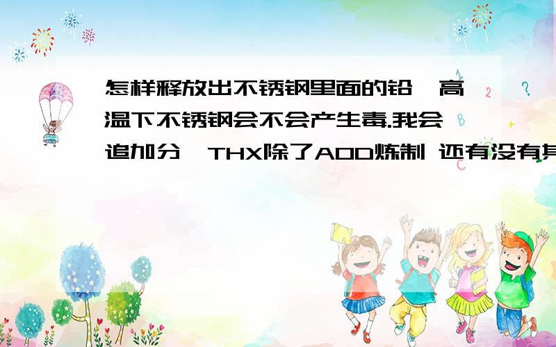 怎样释放出不锈钢里面的铅,高温下不锈钢会不会产生毒.我会追加分,THX除了AOD炼制 还有没有其他比较常见的 只要让他分解出铅就可以了 可以理解成怎样让不锈钢产生有害物质