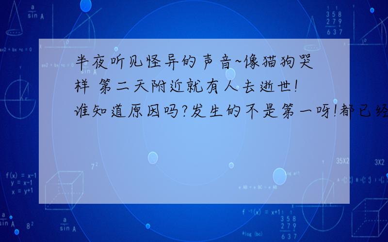 半夜听见怪异的声音~像猫狗哭样 第二天附近就有人去逝世!谁知道原因吗?发生的不是第一呀!都已经好几次了呢?