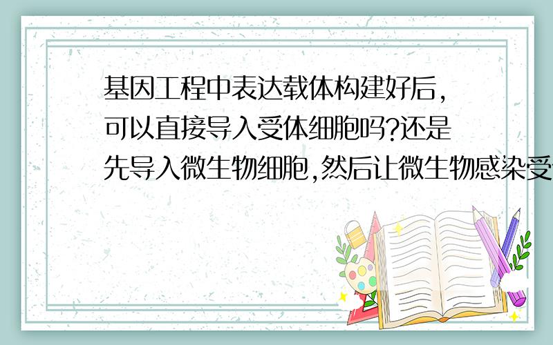 基因工程中表达载体构建好后,可以直接导入受体细胞吗?还是先导入微生物细胞,然后让微生物感染受体细胞?