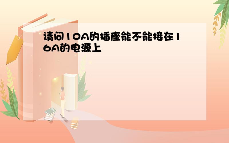 请问10A的插座能不能接在16A的电源上