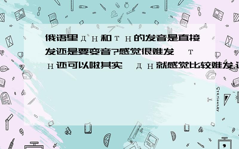 俄语里дн和тн的发音是直接发还是要变音?感觉很难发,тн还可以啦其实,дн就感觉比较难发.还有кр和гр和ря的组合的时候不太容易颤得起来,р放句子里也比较难发得出呢.