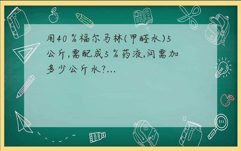 用40％福尔马林(甲醛水)5公斤,需配成5％药液,问需加多少公斤水?...