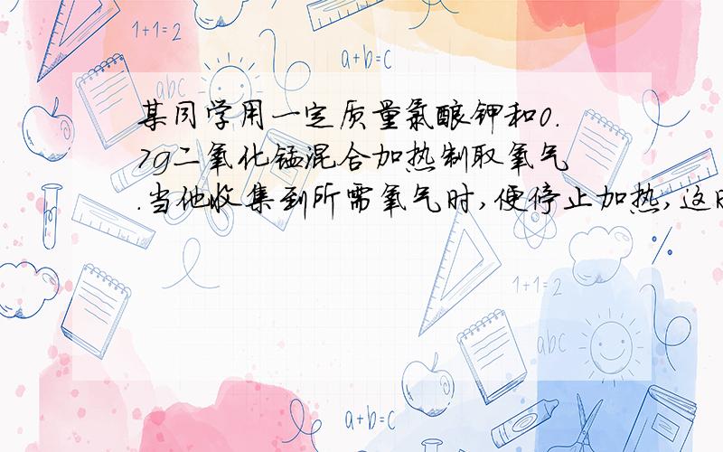 某同学用一定质量氯酸钾和0.7g二氧化锰混合加热制取氧气.当他收集到所需氧气时,便停止加热,这时试管内剩余固体的质量为6.13克.另一同学紧接着加热制取氧气.当不再产生气体时,测得试管