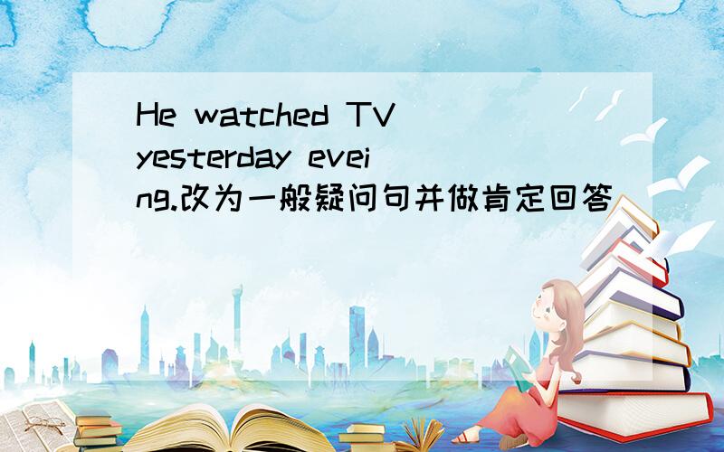 He watched TV yesterday eveing.改为一般疑问句并做肯定回答