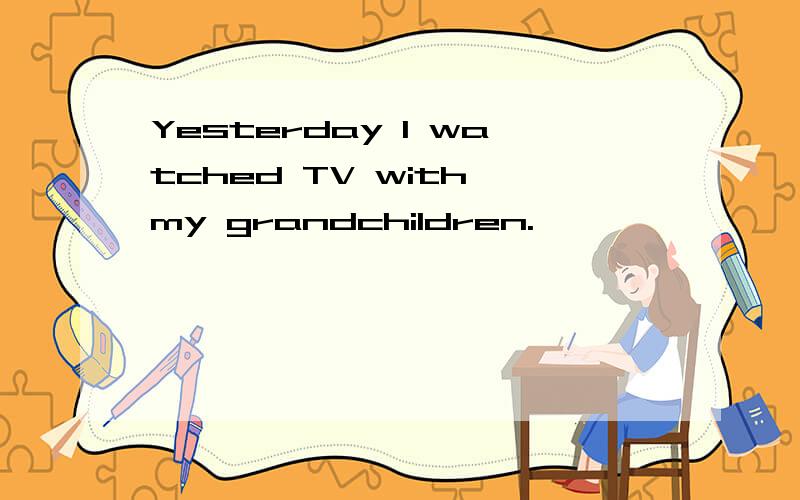 Yesterday I watched TV with my grandchildren.