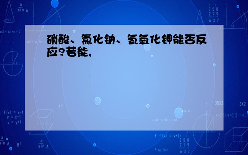 硝酸、氯化钠、氢氧化钾能否反应?若能,