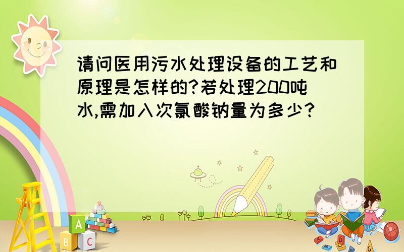 请问医用污水处理设备的工艺和原理是怎样的?若处理200吨水,需加入次氯酸钠量为多少?