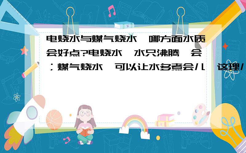 电烧水与煤气烧水,哪方面水质会好点?电烧水,水只沸腾一会；煤气烧水,可以让水多煮会儿,这理儿合理嘛?