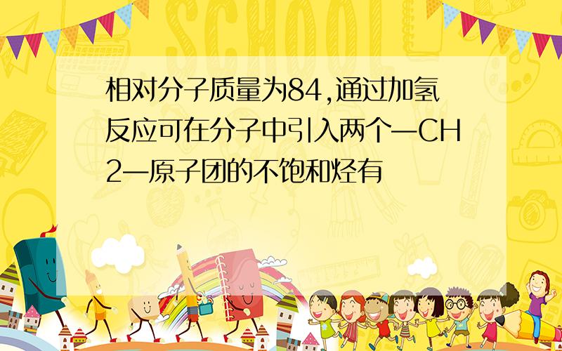 相对分子质量为84,通过加氢反应可在分子中引入两个—CH2—原子团的不饱和烃有