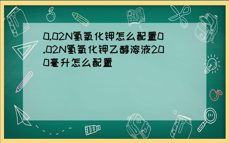 0.02N氢氧化钾怎么配置0.02N氢氧化钾乙醇溶液200毫升怎么配置