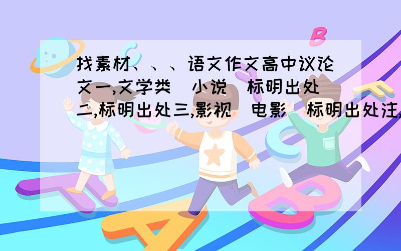 找素材、、、语文作文高中议论文一,文学类（小说）标明出处二,标明出处三,影视（电影）标明出处注,以上三类必须都是中国的,外国的不要还有这些素材是我高中澳大利亚VCE课程要用的,和