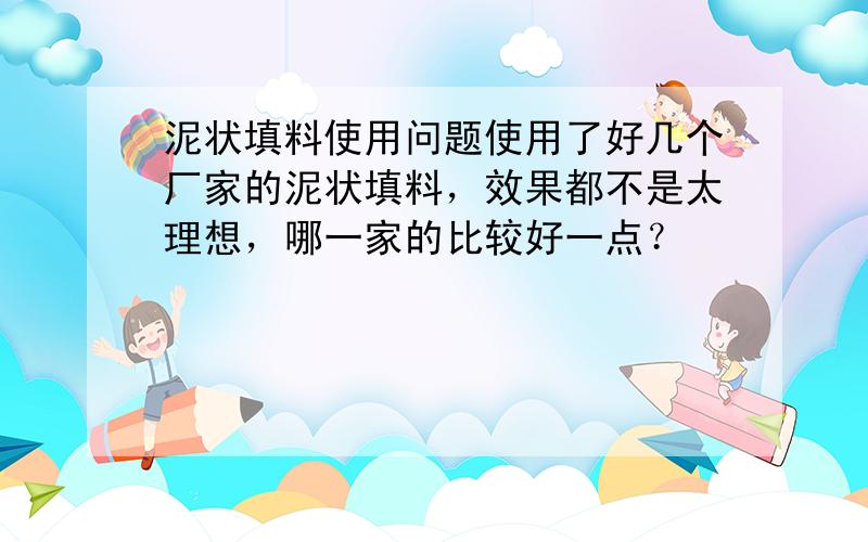 泥状填料使用问题使用了好几个厂家的泥状填料，效果都不是太理想，哪一家的比较好一点？