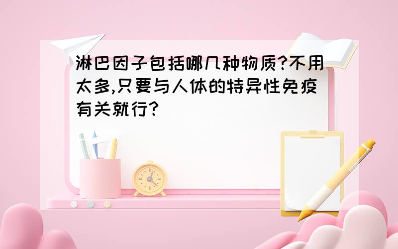 淋巴因子包括哪几种物质?不用太多,只要与人体的特异性免疫有关就行?