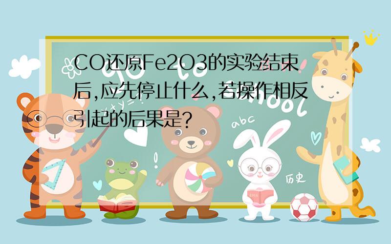 CO还原Fe2O3的实验结束后,应先停止什么,若操作相反引起的后果是?