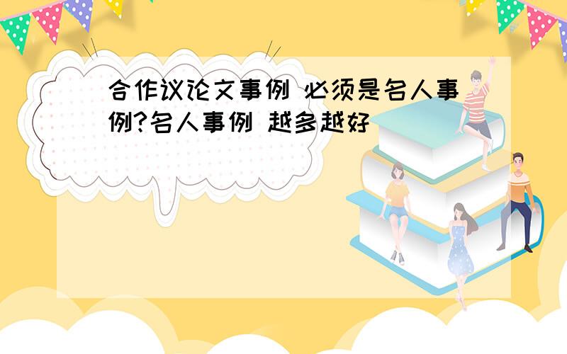 合作议论文事例 必须是名人事例?名人事例 越多越好