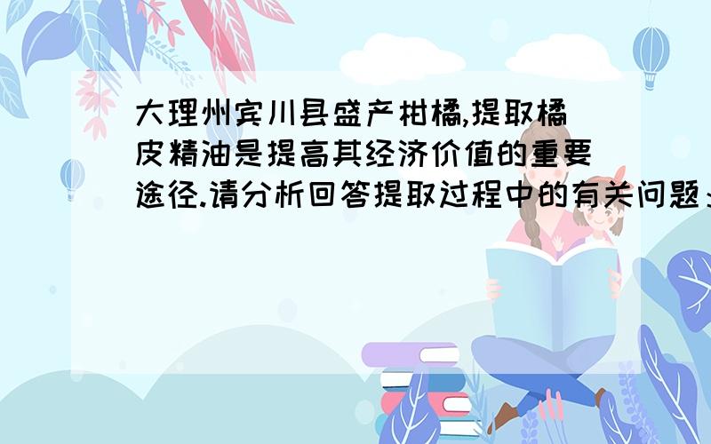 大理州宾川县盛产柑橘,提取橘皮精油是提高其经济价值的重要途径.请分析回答提取过程中的有关问题： （1大理州宾川县盛产柑橘,提取橘皮精油是提高其经济价值的重要途径.请分析回答提