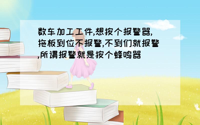 数车加工工件,想按个报警器,拖板到位不报警,不到们就报警,所谓报警就是按个蜂鸣器