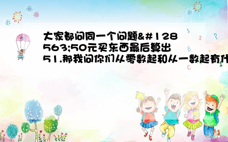 大家都问同一个问题😳50元买东西最后算出51.那我问你们从零数起和从一数起有什么区别?