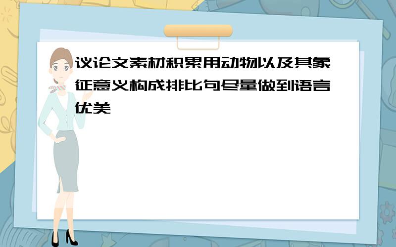 议论文素材积累用动物以及其象征意义构成排比句尽量做到语言优美