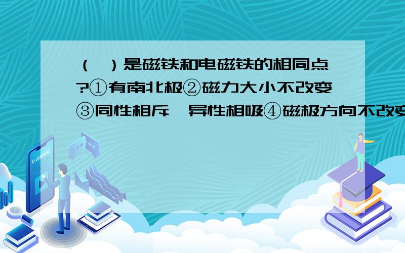 （ ）是磁铁和电磁铁的相同点?①有南北极②磁力大小不改变③同性相斥,异性相吸④磁极方向不改变⑤能指示南北