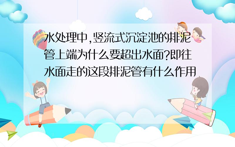 水处理中,竖流式沉淀池的排泥管上端为什么要超出水面?即往水面走的这段排泥管有什么作用