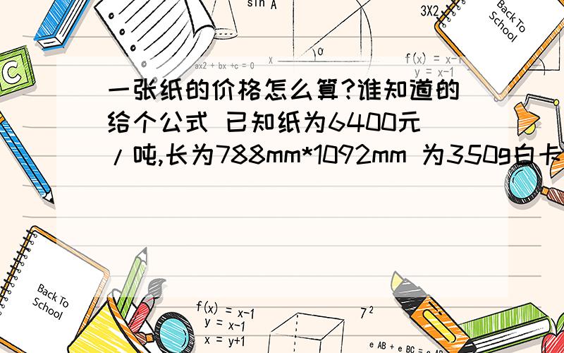 一张纸的价格怎么算?谁知道的给个公式 已知纸为6400元/吨,长为788mm*1092mm 为350g白卡