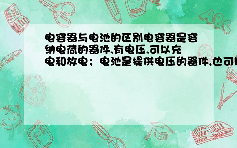 电容器与电池的区别电容器是容纳电荷的器件,有电压,可以充电和放电；电池是提供电压的器件,也可以充电和放电,提供电能.但它们有什么区别?还是我对电容器和电压的理解错了?