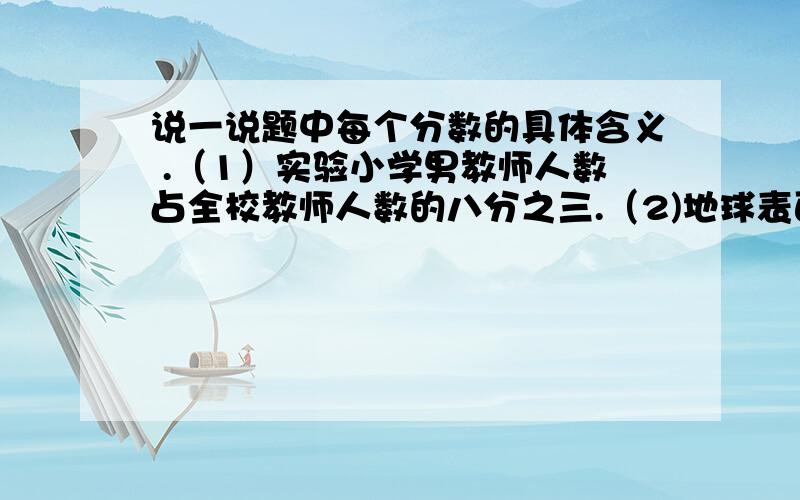 说一说题中每个分数的具体含义 .（1）实验小学男教师人数占全校教师人数的八分之三.（2)地球表面被水覆盖的面积约占地球总面积的十分之七.