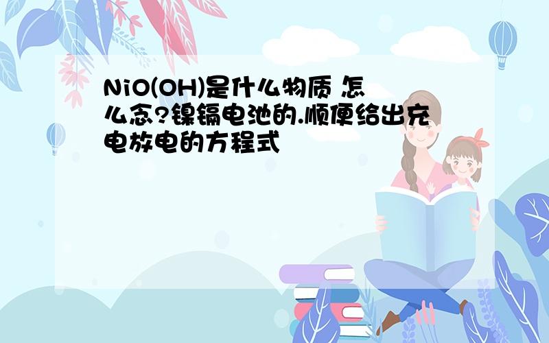 NiO(OH)是什么物质 怎么念?镍镉电池的.顺便给出充电放电的方程式