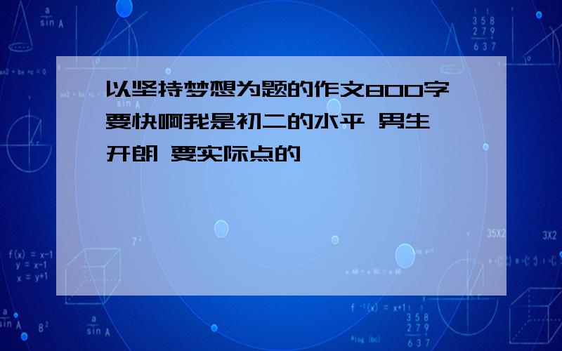 以坚持梦想为题的作文800字要快啊我是初二的水平 男生 开朗 要实际点的