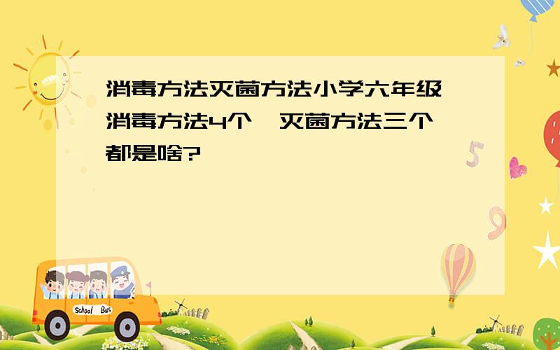 消毒方法灭菌方法小学六年级,消毒方法4个,灭菌方法三个,都是啥?