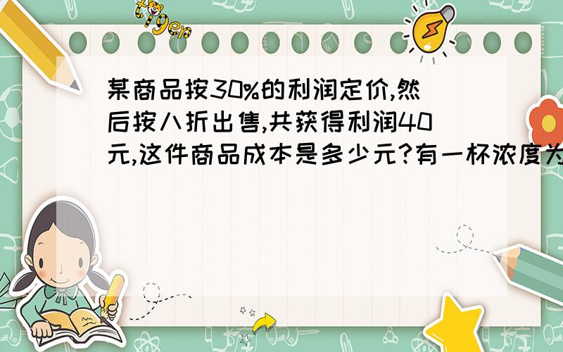 某商品按30%的利润定价,然后按八折出售,共获得利润40元,这件商品成本是多少元?有一杯浓度为20%的糖水200克,迪迪想稀释成浓度为10%的糖水,要加多少水?第二题不用了,我会了,就第一题,走过路