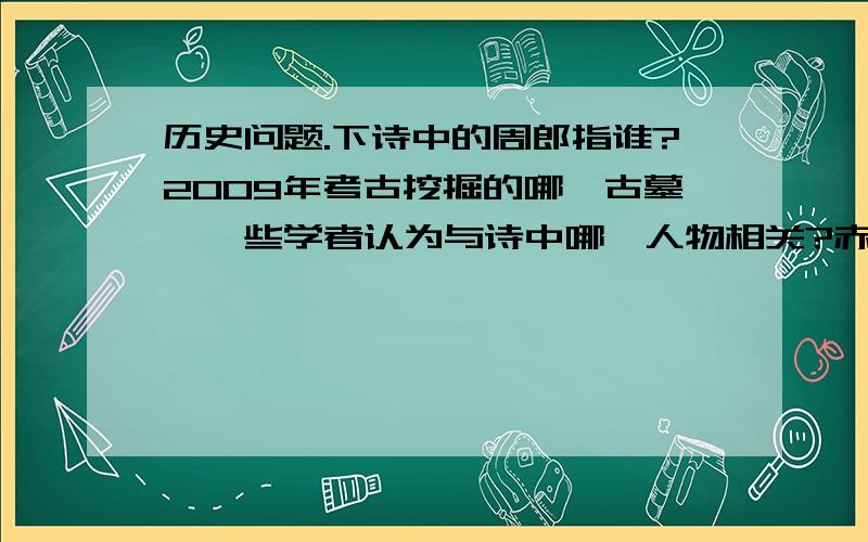 历史问题.下诗中的周郎指谁?2009年考古挖掘的哪一古墓,一些学者认为与诗中哪一人物相关?赤壁 杜牧 折戟沉沙铁未销,自将磨洗认前朝.东风不与周郎便,铜雀春深锁二乔.