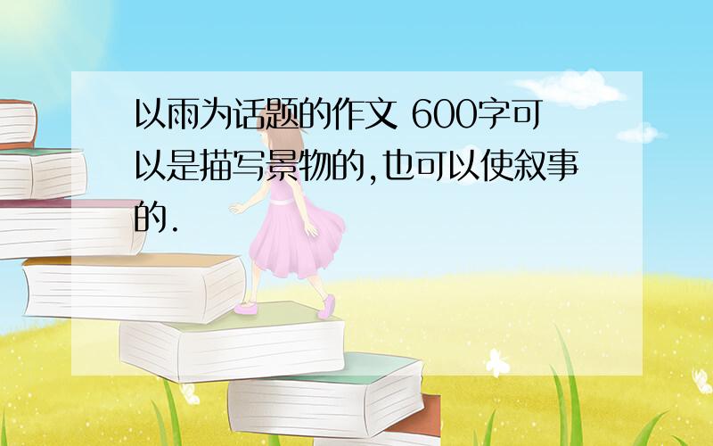 以雨为话题的作文 600字可以是描写景物的,也可以使叙事的.