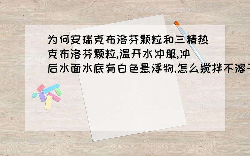 为何安瑞克布洛芬颗粒和三精热克布洛芬颗粒,温开水冲服,冲后水面水底有白色悬浮物,怎么搅拌不溶于水